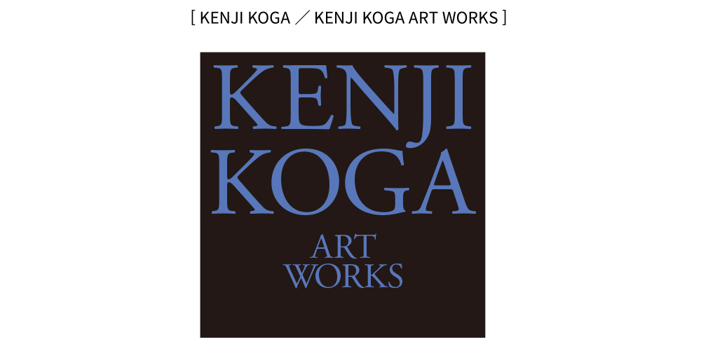  [ KENJI KOGA／KENJI KOGA ART WORKS ]